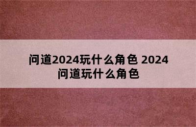 问道2024玩什么角色 2024问道玩什么角色